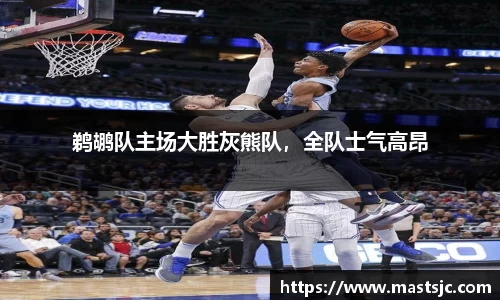 鹈鹕队主场大胜灰熊队，全队士气高昂