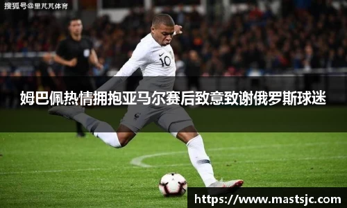 姆巴佩热情拥抱亚马尔赛后致意致谢俄罗斯球迷