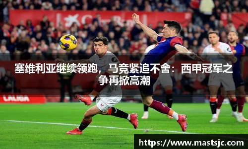 塞维利亚继续领跑，马竞紧追不舍：西甲冠军之争再掀高潮