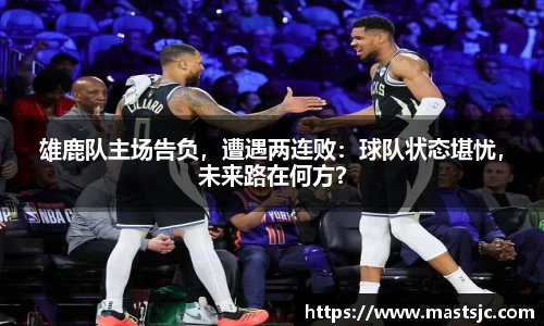 雄鹿队主场告负，遭遇两连败：球队状态堪忧，未来路在何方？