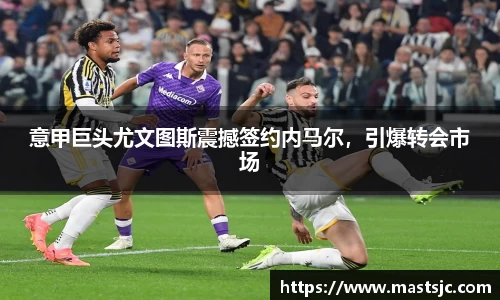 意甲巨头尤文图斯震撼签约内马尔，引爆转会市场