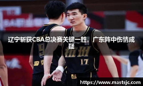 辽宁斩获CBA总决赛关键一胜，广东阵中伤情成疑