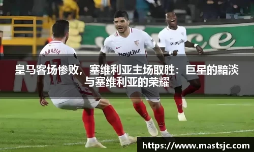 皇马客场惨败，塞维利亚主场取胜：巨星的黯淡与塞维利亚的荣耀