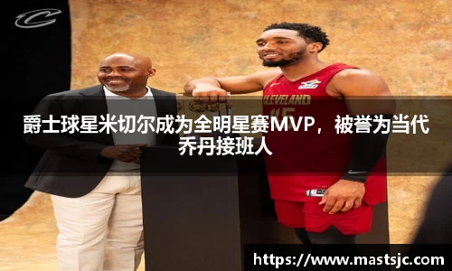 爵士球星米切尔成为全明星赛MVP，被誉为当代乔丹接班人