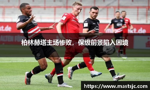 柏林赫塔主场惨败，保级前景陷入困境