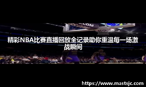 精彩NBA比赛直播回放全记录助你重温每一场激战瞬间