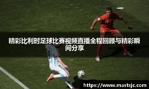精彩比利时足球比赛视频直播全程回顾与精彩瞬间分享