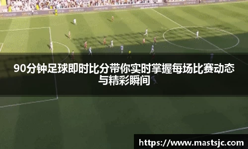 90分钟足球即时比分带你实时掌握每场比赛动态与精彩瞬间